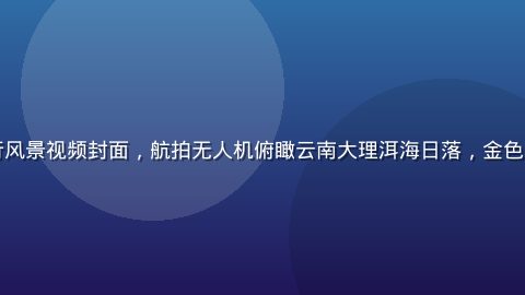 小蓝视频旅行风景视频封面，航拍无人机俯瞰云南大理洱海日落，金色光芒洒满湖面